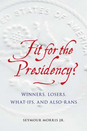 Fit for the Presidency?: Winners, Losers, What-Ifs, and Also-Rans de Seymour Morris, Jr.