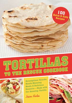 Tortillas to the Rescue: Scrumptious Snacks, Mouth-Watering Meals and Delicious Desserts - All Made with the Amazing Tortilla de Jessica Harlan