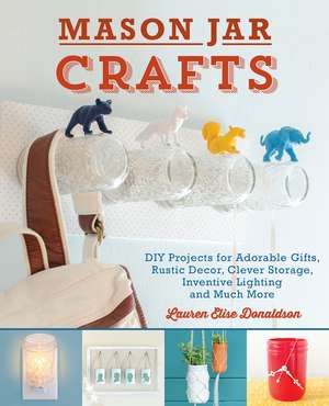 Mason Jar Crafts: DIY Projects for Adorable and Rustic Decor, Storage, Lighting, Gifts and Much More de Lauren Elise Donaldson