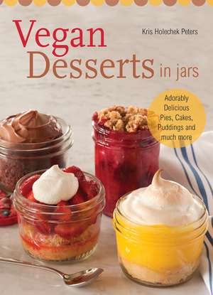 Vegan Desserts in Jars: Adorably Delicious Pies, Cakes, Puddings, and Much More de Kris Holechek Peters