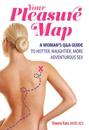 Pleasure Map: A Q&A, Pick-Your-Passion Approach for Hotter, Naughtier, More Adventurous Sex de Shanna Katz