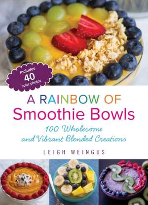 A Rainbow of Smoothie Bowls: 75 Wholesome and Vibrant Blended Creations de Leigh Weingus