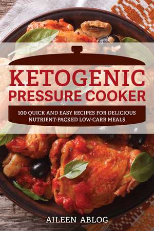 Ketogenic Pressure Cooker: 100 Quick and Easy Recipes for Delicious Nutrient-Packed Low-Carb Meals de Aileen Ablog