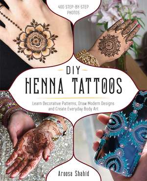 DIY Henna Tattoos: Learn Decorative Patterns, Draw Modern Designs and Create Everyday Body Art de Aroosa Shahid