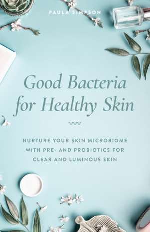 Good Bacteria for Healthy Skin: Nurture Your Skin Microbiome with Pre- and Probiotics for Clear and Luminous Skin de Paula Simpson