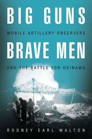 Big Guns, Brave Men: Mobile Artillery Observers and the Battle for Okinawa de Rodney Earl Walton