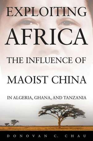 Exploiting Africa: The Influence of Maoist China in Algeria, Ghana, and Tanzania de Donovan C. Chau