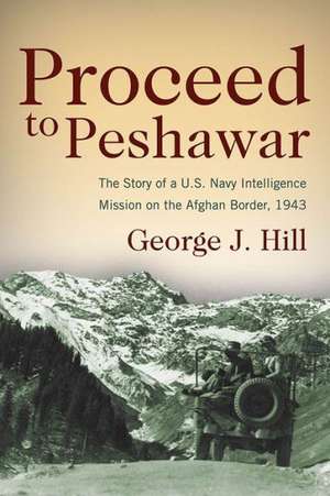 Proceed to Peshwar: The Story of A U.S. Navy Intelligence Mission on the Afghan Border, 1943 de George J. Hill