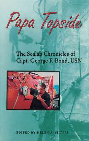 Papa Topside: The Sealab Chronicles of Capt. George F. Bond, USN de Helen A. Siiteri