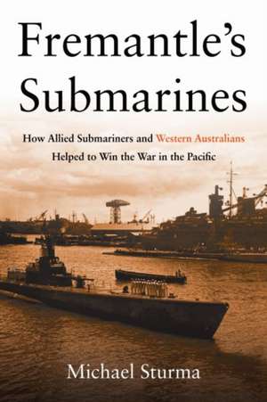 Fremantle's Submarines: How Allied Submariners and Western Australians Helped to Win the War in the Pacific de Michael Sturma