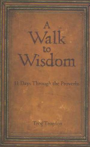 A Walk to Wisdom: 31 Days Through the Proverbs de Trog Trogdon