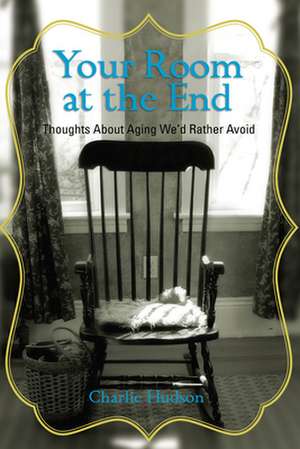 Your Room at the End: Thoughts about Aging We'd Rather Avoid de Charlie Hudson