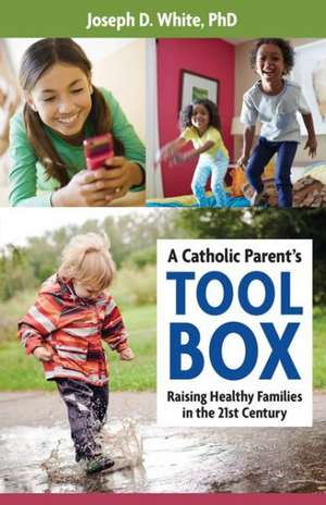 A Catholic Parent's Tool Box: Raising Healthy Families in the 21st Century de Joseph D. White