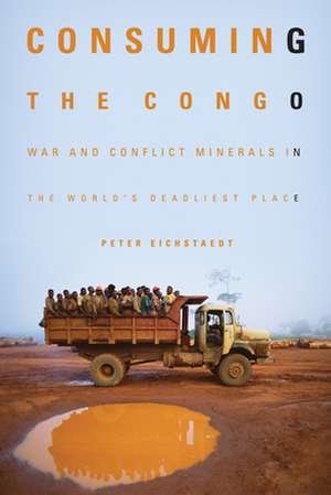 Consuming the Congo: War & Conflict Minerals in the World's Deadliest Place de Peter Eichstaedt