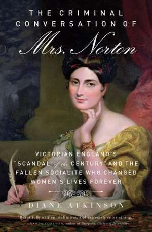 The Criminal Conversation of Mrs. Norton: Victorian England's "Scandal of the Century" and the Fallen Socialite Who Changed Women's Lives Forever de Diane Atkinson