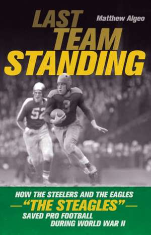 Last Team Standing: How the Steelers and the Eagles--"The Steagles"--Saved Pro Football During World War II de Matthew Algeo