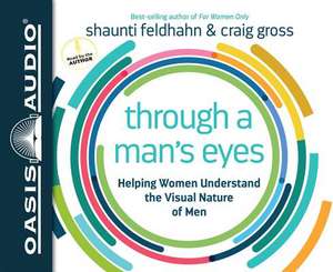 Through a Man's Eyes: Helping Women Understand the Visual Nature of Men de Shaunti Feldhahn