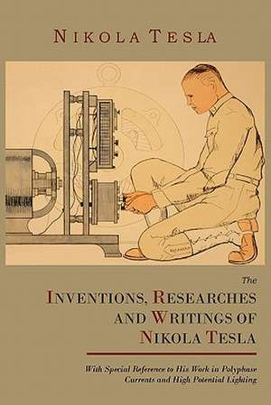 The Inventions, Researches and Writings of Nikola Tesla, with Special Reference to His Work in Polyphase Currents and High Potential Lighting de Nikola Tesla