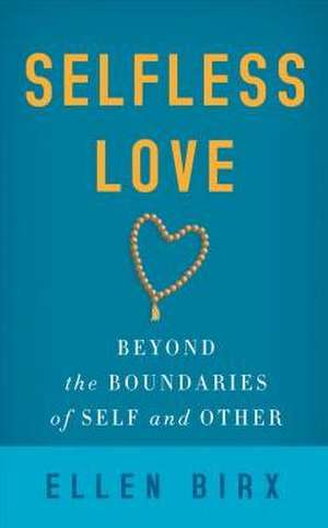 Selfless Love: Beyond the Boundaries of Self and Other de Ellen Birx