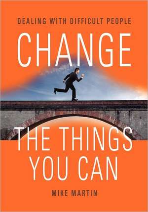 Change the Things You Can: Dealing with Difficult People de Mike Martin