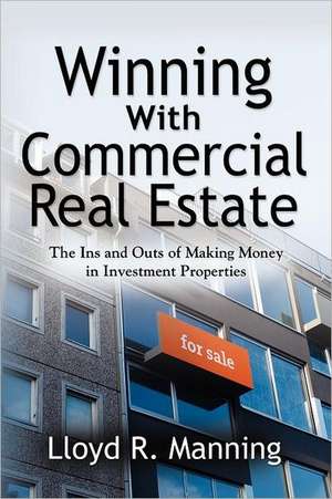 Winning with Commercial Real Estate: The Ins and Outs of Making Money in Investment Properties de Lloyd R. Manning