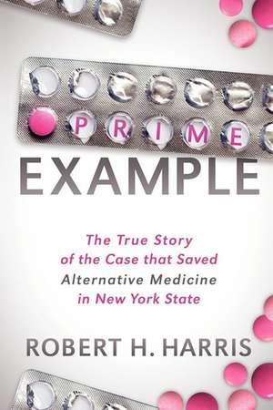 Prime Example: The True Story of the Case That Saved Alternative Medicine in New York State de Robert H. Harris