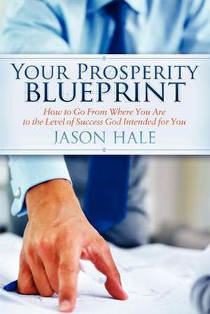 Your Prosperity Blueprint: How to Go from Where You Are to the Level of Success God Intended for You de Jason Hale