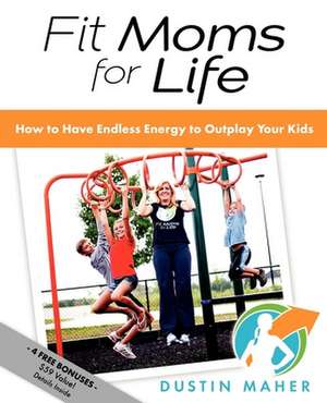 Fit Moms for Life: How to Have Endless Energy to Outplay Your Kids de Dustin Maher