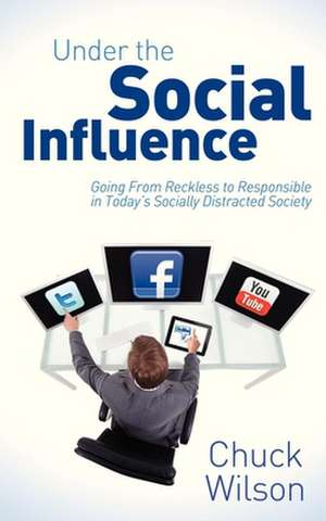 Under the Social Influence: Going from Reckless to Responsible in Today's Socially Distracted Society de Chuck Wilson