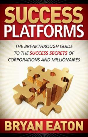 Success Platforms: The Breakthrough Guide to the Success Secrets of Corporations and Millionaires de Bryan Eaton