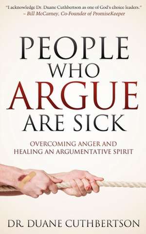 People Who Argue Are Sick: Overcoming Anger and Healing an Argumentative Spirit de Duane Cuthbertson