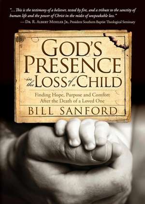 God's Presence in the Loss of a Child: Finding Hope, Purpose and Comfort After the Death of a Loved One de Bill Sanford