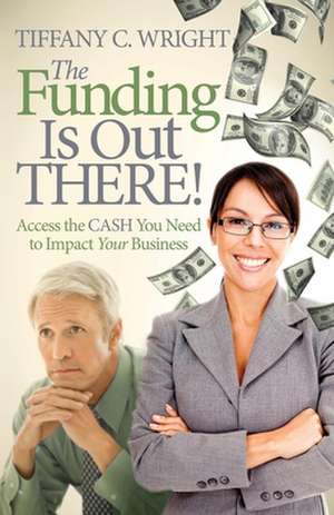 The Funding Is Out There!: Access the Cash You Need to Impact Your Business de Tiffany C. Wright