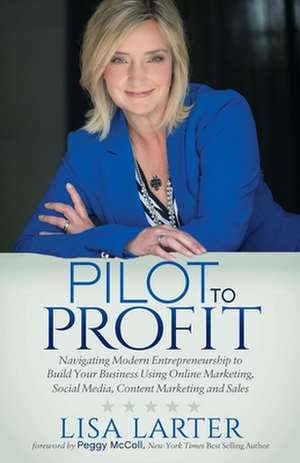 Pilot to Profit: Navigating Modern Entrepreneurship to Build Your Business Using Online Marketing, Social Media, Content Marketing and de Lisa Larter