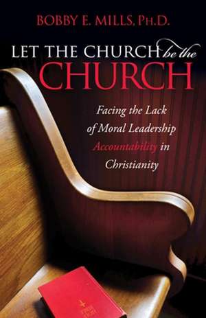 Let the Church Be the Church: Facing the Lack of Moral Leadership Accountability in Christianity de Bobby E. Mills