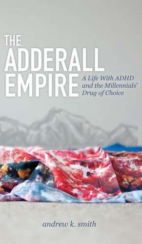 The Adderall Empire: A Life with ADHD and the Millennials' Drug of Choice de Andrew K. Smith