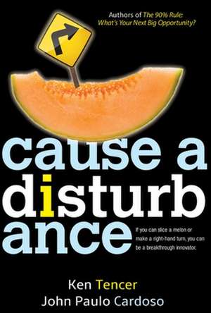 Cause a Disturbance: If You Can Slice a Melon or Make a Right-Hand Turn, You Can Be a Breakthrough Innovator de Ken Tencer