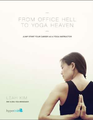 From Office Hell to Yoga Heaven: Jumpstart Your Career as a Yoga Instructor de Leah Kim