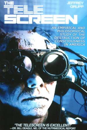 Tele Screen: An Empirical & Philosophical Study of the Destruction of Consciousness in America de Professor Jeffrey Grupp Ph.D.