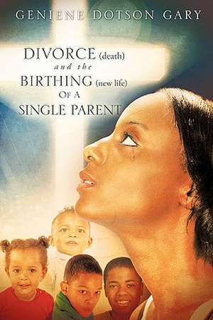 Divorce (Death) and the Birthing (New Life) of a Single Parent de Geniene Dotson Gary