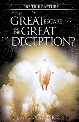 Pre Trib Rapture: The Great Escape or the Great Deception? de Elwood Trost