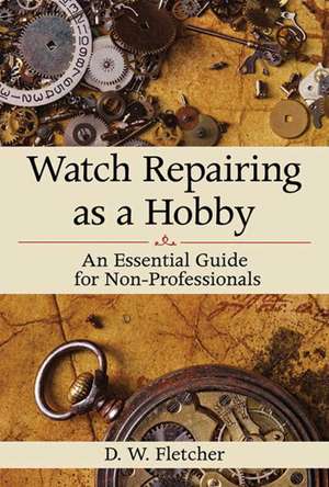 Watch Repairing as a Hobby: An Essential Guide for Non-Professionals de D W. Fletcher