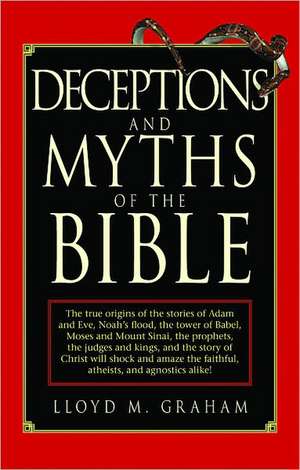 Deceptions and Myths of the Bible: The True Origins of the Stories of Adam and Eve, Noah's Flood, the Tower of Babel, Moses and Mount Sinai, the Proph de Lloyd M. Graham