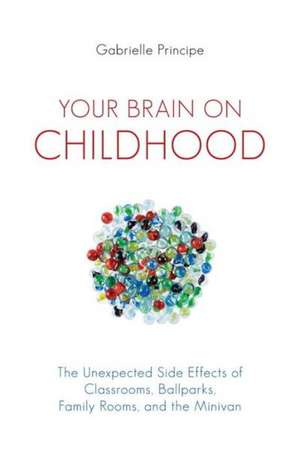 Your Brain on Childhood: The Unexpected Side Effects of Classrooms, Ballparks, Family Rooms, and the Minivan de Gabrielle F. Principe