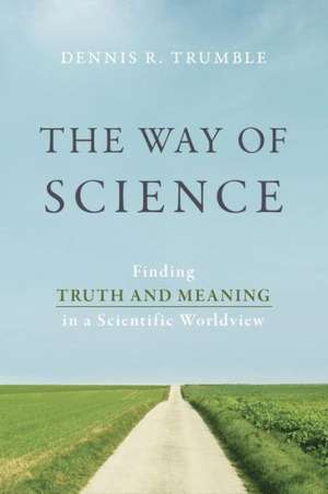 The Way of Science: Finding Truth and Meaning in a Scientific Worldview de Dennis R. Trumble