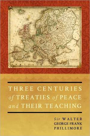 Three Centuries of Treaties of Peace and Their Teaching de Sir Walter George Phillimore