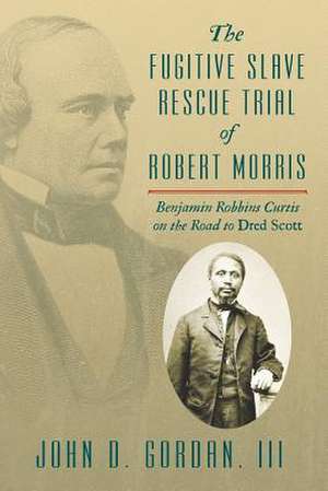 The Fugitive Slave Rescue Trial of Robert Morris: Benjamin Robbins Curtis on the Road to Dred Scott. de John D. Gordan III