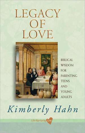 Legacy of Love: Biblical Wisdom for Parenting Teens and Young Adults de Kimberly Hahn