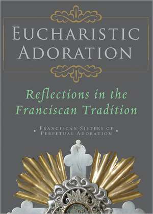 Eucharistic Adoration: Reflections in the Franciscan Tradition de Franciscan Sisters of Perpetual Adoratio