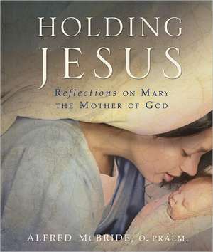 Holding Jesus: Reflections on Mary, the Mother of God de Alfred McBride